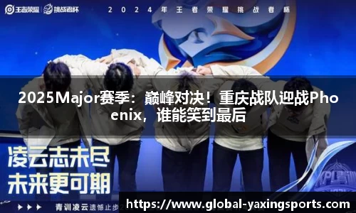 2025Major赛季:巅峰对决!重庆战队迎战Phoenix,谁能笑到最后