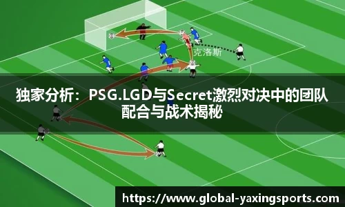 独家分析:PSG.LGD与Secret激烈对决中的团队配合与战术揭秘