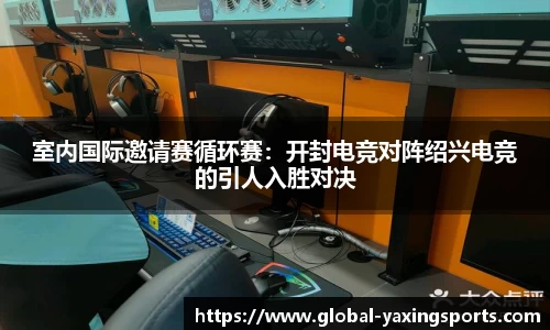 室内国际邀请赛循环赛:开封电竞对阵绍兴电竞的引人入胜对决